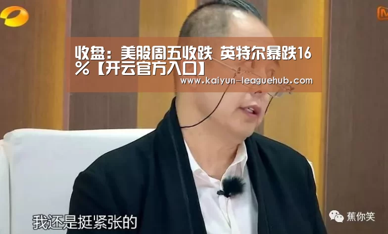 收盘:美股周五收跌 英特尔暴跌16%【开云官方入口】(图3) 开云电竞竞猜平台
