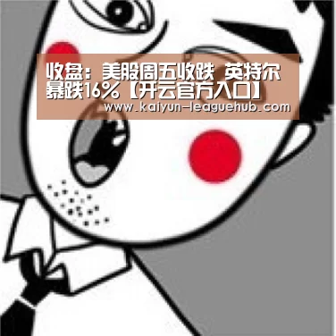 收盘:美股周五收跌 英特尔暴跌16%【开云官方入口】(图2) 开云电子游艺