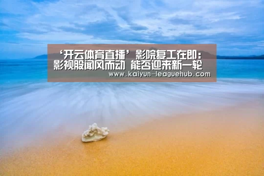 ‘开云体育直播’影院复工在即:影视股闻风而动 能否迎来新一轮上涨行情?|传媒(图1) 开云电子游艺