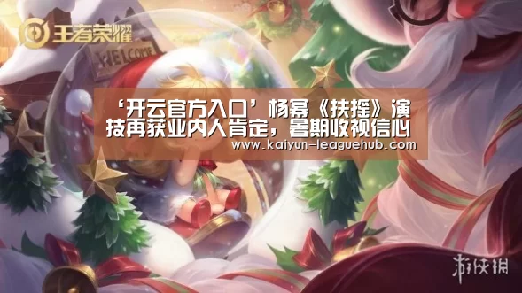 ‘开云官方入口’杨幂《扶摇》演技再获业内人肯定,暑期收视信心满满(图1) 开云官方入口