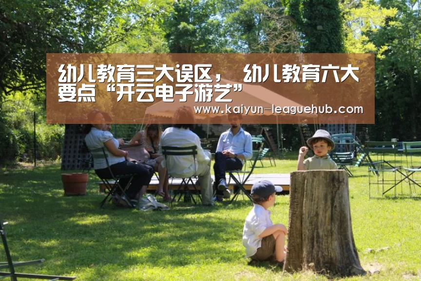 幼儿教育三大误区, 幼儿教育六大要点“开云电子游艺”(图1) 开云电子游艺
