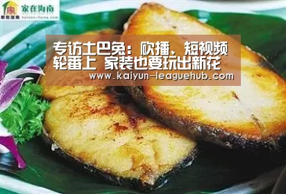 专访土巴兔:砍播、短视频轮番上 家装也要玩出新花样:开云官方入口(图2) 开云体育直播