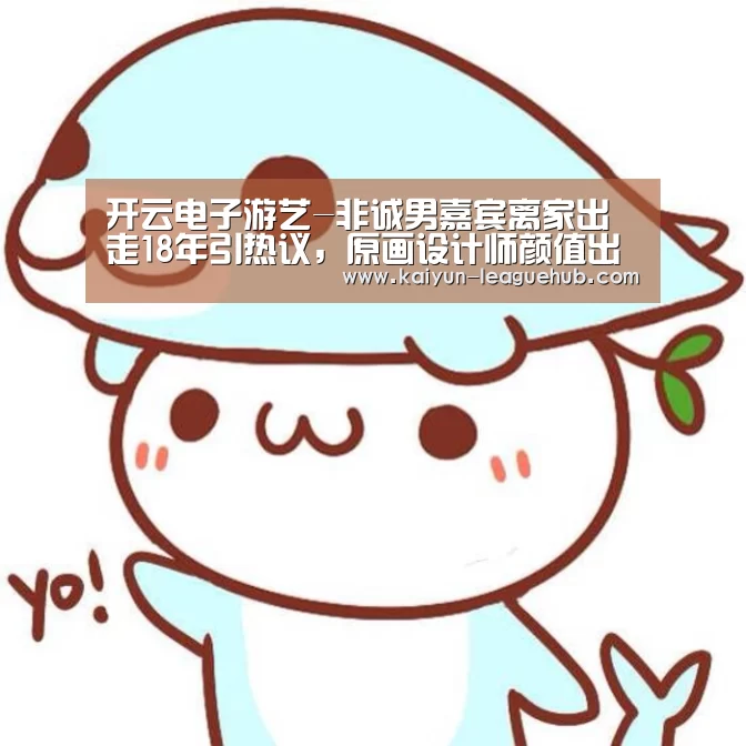 开云电子游艺-非诚男嘉宾离家出走18年引热议,原画设计师颜值出众遭哄抢(图2) 开云官方入口