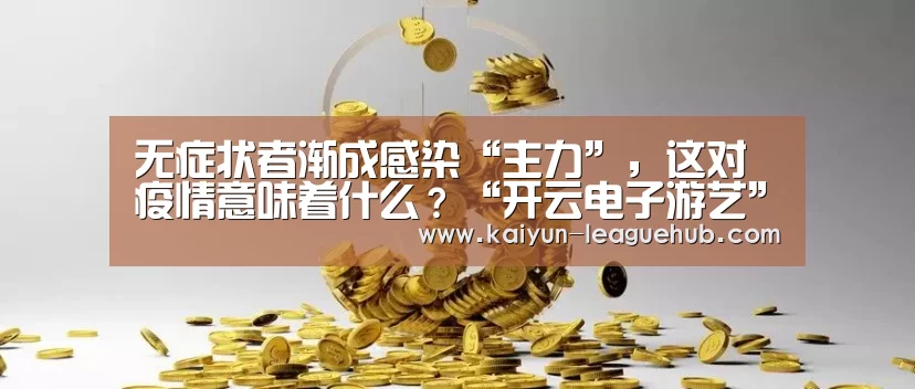 无症状者渐成感染“主力”,这对疫情意味着什么?“开云电子游艺”(图3) 开云电子游艺
