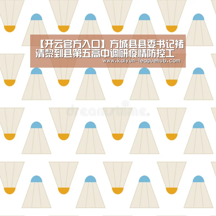 【开云官方入口】方城县县委书记褚清黎到县第五高中调研疫情防控工作和开学准备工作(图1) 开云体育直播